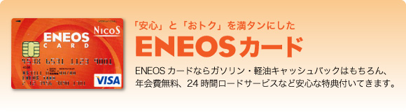 「安心」と「おトク」を満タンにしたENEOSカード ENEOSカードならガソリン・軽油キャッシュバックはもちろん、年会費無料、24時間ロードサービスなど安心な特典が付いてきます。